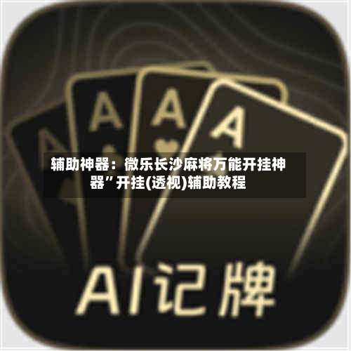 辅助神器：微乐长沙麻将万能开挂神器”开挂(透视)辅助教程-第1张图片