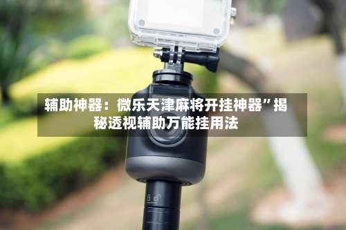 辅助神器：微乐天津麻将开挂神器	”揭秘透视辅助万能挂用法-第1张图片