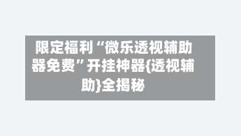 限定福利“微乐透视辅助器免费	”开挂神器{透视辅助}全揭秘-第1张图片