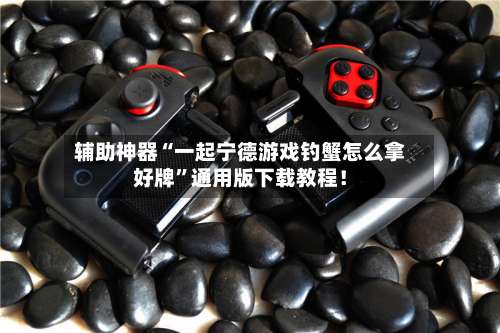 辅助神器“一起宁德游戏钓蟹怎么拿好牌”通用版下载教程！-第1张图片