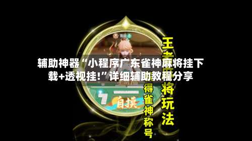 辅助神器“小程序广东雀神麻将挂下载+透视挂!	”详细辅助教程分享-第1张图片