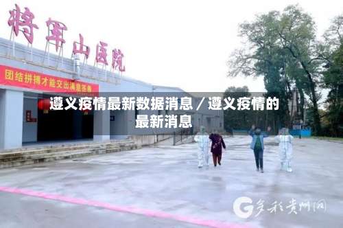 遵义疫情最新数据消息/遵义疫情的最新消息-第1张图片