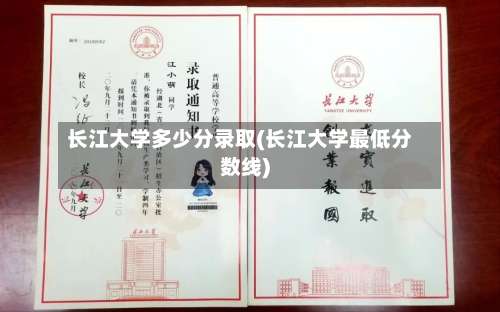 长江大学多少分录取(长江大学最低分数线)-第2张图片