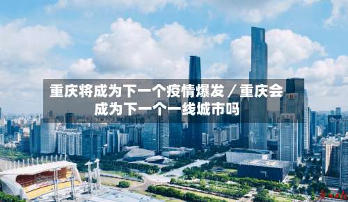 重庆将成为下一个疫情爆发／重庆会成为下一个一线城市吗-第3张图片