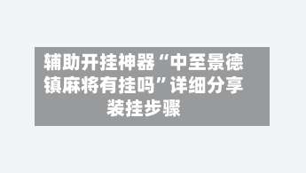 辅助开挂神器“中至景德镇麻将有挂吗	”详细分享装挂步骤-第1张图片