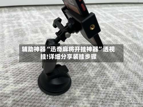 辅助神器“迅奇麻将开挂神器	”透视挂!详细分享装挂步骤-第1张图片