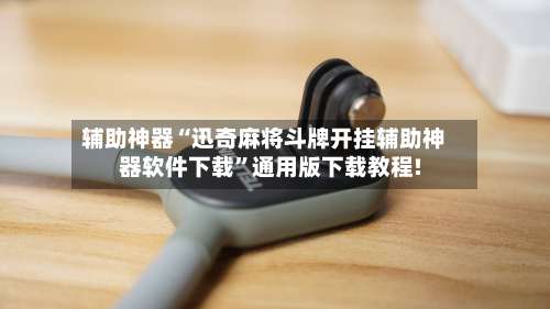 辅助神器“迅奇麻将斗牌开挂辅助神器软件下载”通用版下载教程!-第2张图片