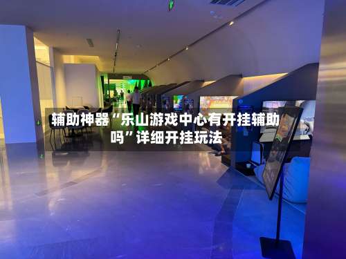 辅助神器“乐山游戏中心有开挂辅助吗	”详细开挂玩法-第1张图片