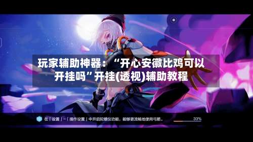 玩家辅助神器：“开心安徽比鸡可以开挂吗”开挂(透视)辅助教程-第3张图片