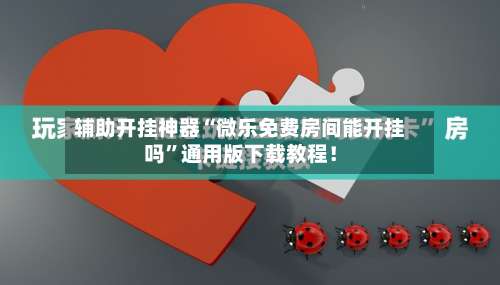 辅助开挂神器“微乐免费房间能开挂吗”通用版下载教程！-第3张图片