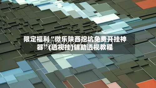 限定福利“微乐陕西挖坑免费开挂神器	”(透视挂)辅助透视教程-第1张图片