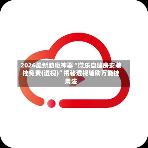 2026最新助赢神器“微乐自建房安装挂免费(透视)”揭秘透视辅助万能挂用法-第2张图片