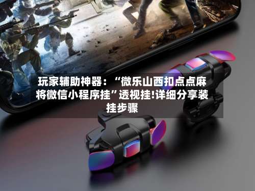 玩家辅助神器：“微乐山西扣点点麻将微信小程序挂”透视挂!详细分享装挂步骤-第1张图片