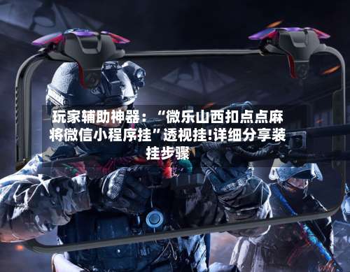 玩家辅助神器：“微乐山西扣点点麻将微信小程序挂	”透视挂!详细分享装挂步骤-第2张图片