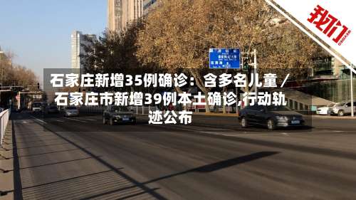 石家庄新增35例确诊：含多名儿童／石家庄市新增39例本土确诊,行动轨迹公布-第2张图片