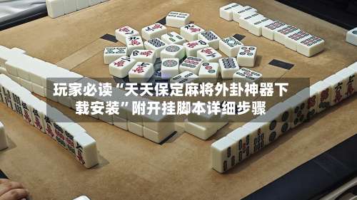 玩家必读“天天保定麻将外卦神器下载安装”附开挂脚本详细步骤-第1张图片