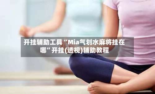 开挂辅助工具“Mia气划水麻将挂在哪”开挂(透视)辅助教程-第1张图片