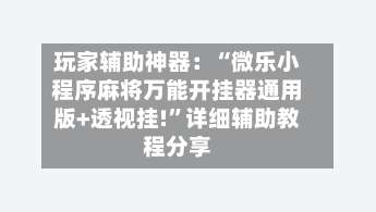玩家辅助神器：“微乐小程序麻将万能开挂器通用版+透视挂!”详细辅助教程分享-第1张图片