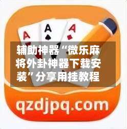 辅助神器“微乐麻将外卦神器下载安装	”分享用挂教程-第1张图片