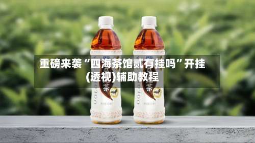 重磅来袭“四海茶馆贰有挂吗”开挂(透视)辅助教程-第1张图片