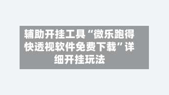 辅助开挂工具“微乐跑得快透视软件免费下载”详细开挂玩法-第1张图片