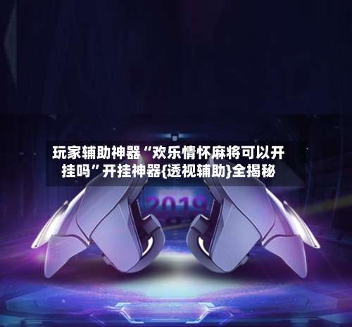 玩家辅助神器“欢乐情怀麻将可以开挂吗”开挂神器{透视辅助}全揭秘-第1张图片