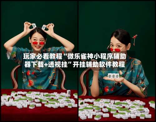 玩家必看教程“微乐雀神小程序辅助器下载+透视挂”开挂辅助软件教程-第1张图片