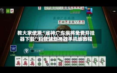教大家使用“雀神广东麻将免费开挂器下载”科技辅助神器手机版教程-第3张图片