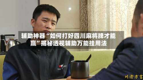 辅助神器“如何打好四川麻将牌才能赢	”揭秘透视辅助万能挂用法-第1张图片