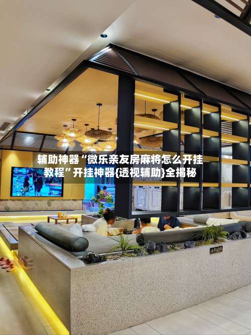 辅助神器“微乐亲友房麻将怎么开挂教程”开挂神器{透视辅助}全揭秘-第2张图片