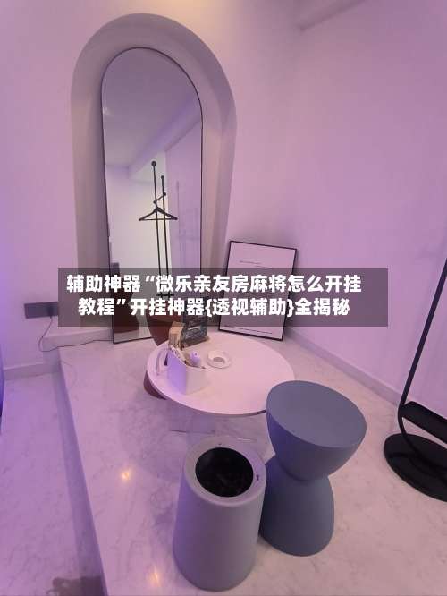 辅助神器“微乐亲友房麻将怎么开挂教程	”开挂神器{透视辅助}全揭秘-第1张图片