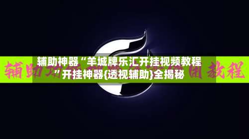 辅助神器“羊城牌乐汇开挂视频教程”开挂神器{透视辅助}全揭秘-第2张图片