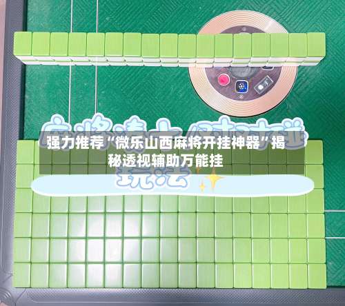 强力推荐“微乐山西麻将开挂神器”揭秘透视辅助万能挂-第3张图片