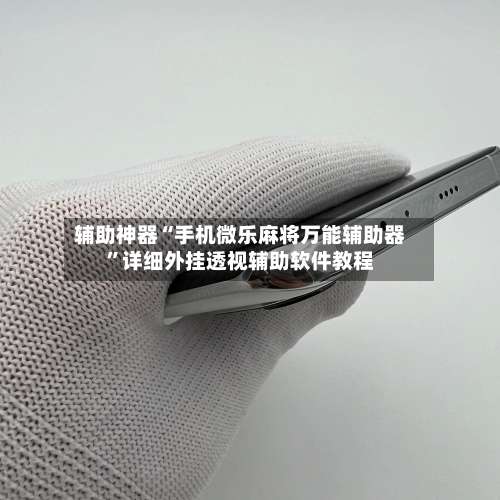 辅助神器“手机微乐麻将万能辅助器	”详细外挂透视辅助软件教程-第3张图片