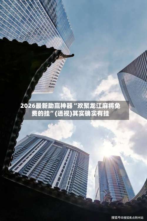 2026最新助赢神器“欢聚龙江麻将免费的挂”(透视)其实确实有挂-第2张图片