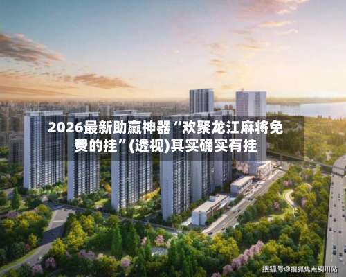 2026最新助赢神器“欢聚龙江麻将免费的挂	”(透视)其实确实有挂-第3张图片