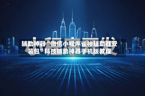 辅助神器“微信小程序雀神辅助器安装包”科技辅助神器手机版教程-第3张图片