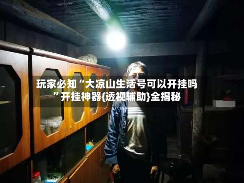 玩家必知“大凉山生活号可以开挂吗	”开挂神器{透视辅助}全揭秘-第1张图片