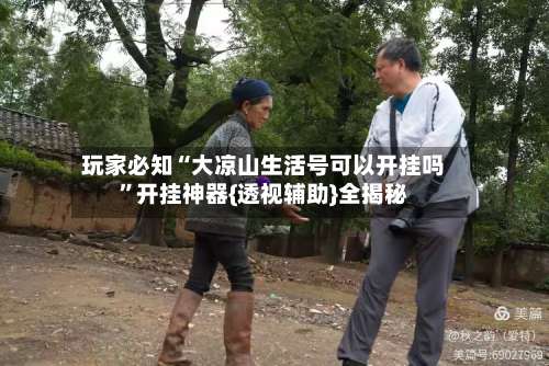 玩家必知“大凉山生活号可以开挂吗”开挂神器{透视辅助}全揭秘-第2张图片