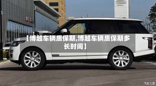 【博越车辆质保期,博越车辆质保期多长时间】-第2张图片