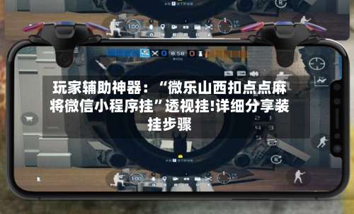 玩家辅助神器：“微乐山西扣点点麻将微信小程序挂	”透视挂!详细分享装挂步骤-第2张图片