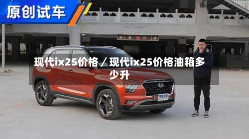 现代ix25价格／现代ix25价格油箱多少升-第1张图片
