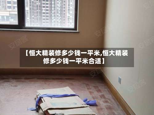 【恒大精装修多少钱一平米,恒大精装修多少钱一平米合适】-第3张图片