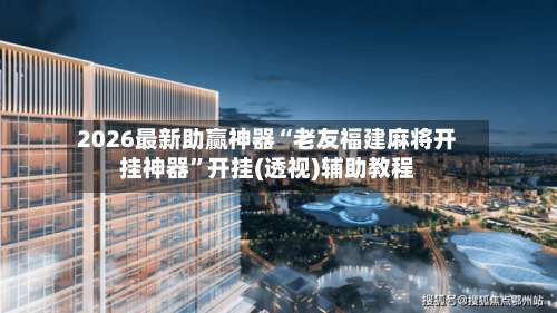 2026最新助赢神器“老友福建麻将开挂神器”开挂(透视)辅助教程-第2张图片