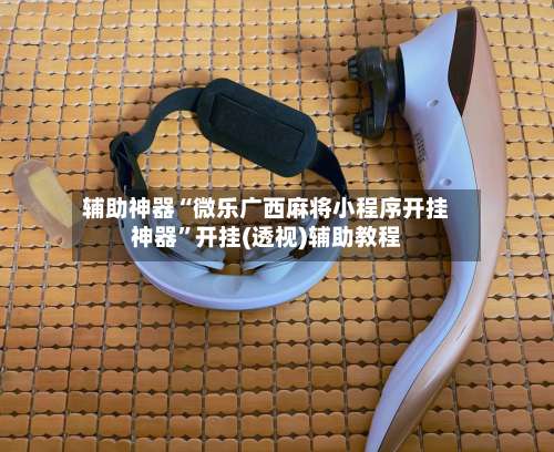 辅助神器“微乐广西麻将小程序开挂神器	”开挂(透视)辅助教程-第1张图片