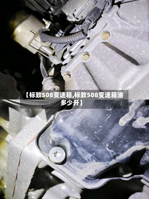 【标致508变速箱,标致508变速箱油多少升】-第1张图片