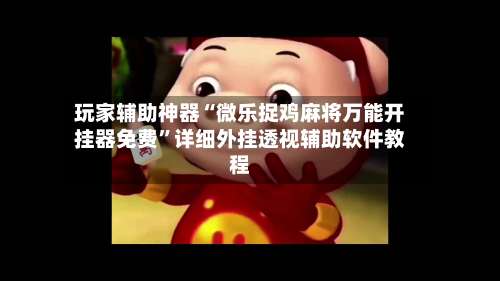 玩家辅助神器“微乐捉鸡麻将万能开挂器免费”详细外挂透视辅助软件教程-第1张图片