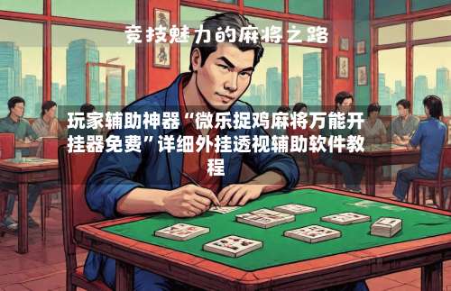 玩家辅助神器“微乐捉鸡麻将万能开挂器免费	”详细外挂透视辅助软件教程-第3张图片