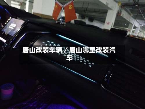 唐山改装车辆／唐山哪里改装汽车-第1张图片