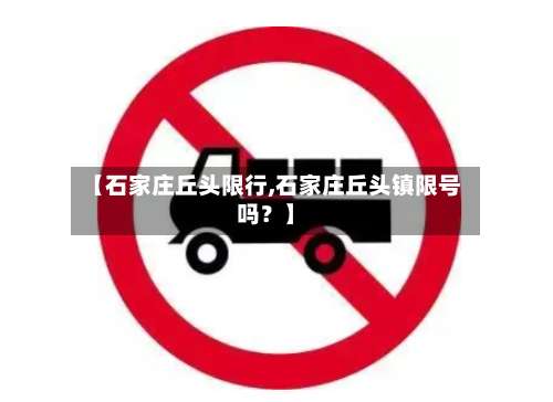 【石家庄丘头限行,石家庄丘头镇限号吗？】-第2张图片